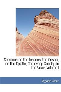 Sermons on the Lessons, the Gospel, or the Epistle, for Every Sunday in the Year, Volume I
