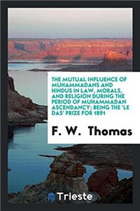 The Mutual Influence of Muhammadans and Hindus in Law, Morals, and Religion During the Period of Muhammadan Ascendancy; Being the 'le Das' Prize for 1891