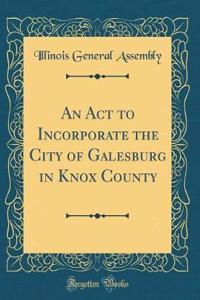 An Act to Incorporate the City of Galesburg in Knox County (Classic Reprint)
