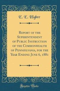 Report of the Superintendent of Public Instruction of the Commonwealth of Pennsylvania, for the Year Ending June 6, 1881 (Classic Reprint)