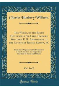 The Works, of the Right Honourable Sir Chas. Hanbury Williams, K. B., Ambassador to the Courts of Russia, Saxony, &c, Vol. 3 of 3: From the Originals in the Possession of His Grandson the Right Hon. the Earl of Essex and Others (Classic Reprint)