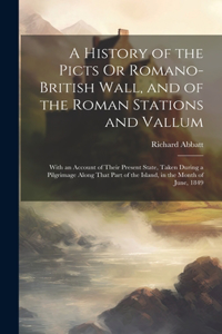 History of the Picts Or Romano-British Wall, and of the Roman Stations and Vallum