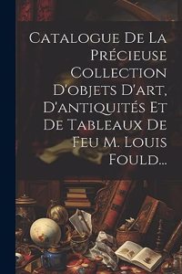Catalogue De La Précieuse Collection D'objets D'art, D'antiquités Et De Tableaux De Feu M. Louis Fould...