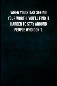 When you start seeing your worth, you'll find it harder to stay around people who don't.