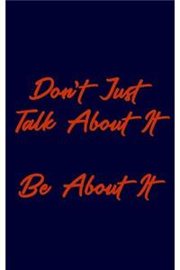 Don't Just Talk About It Be About It