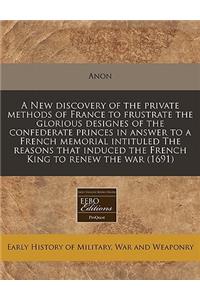 A New Discovery of the Private Methods of France to Frustrate the Glorious Designes of the Confederate Princes in Answer to a French Memorial Intituled the Reasons That Induced the French King to Renew the War (1691)