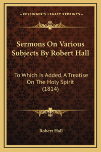 Sermons On Various Subjects By Robert Hall