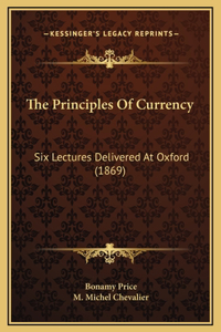 The Principles Of Currency: Six Lectures Delivered At Oxford (1869)