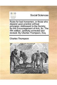 Rules for Bad Horsemen, or Those Who Depend Upon Practice Without Principles. Addressed to the Society for the Encouragement of Arts, &C. the Fifth Edition, Carefully Corrected and Revised. by Charles Thompson, Esq.