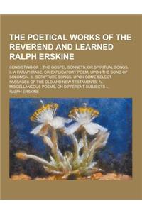 The Poetical Works of the Reverend and Learned Ralph Erskine; Consisting of I. the Gospel Sonnets; Or Spiritual Songs. II. a Paraphrase, or Explicator