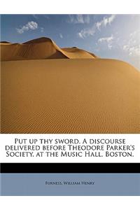 Put Up Thy Sword. a Discourse Delivered Before Theodore Parker's Society, at the Music Hall, Boston,