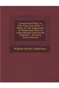 Commercial Policy in War Time and After: A Study of the Application of Democratic Ideas to International Commercial Relations: A Study of the Application of Democratic Ideas to International Commercial Relations