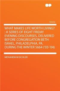 What Makes Life Worth Living?: A Series of Eight Friday Evening Discourses, Delivered Before Congregation Beth Israel, Philadelphia, Pa. During the Winter 5664 ('03-'04)