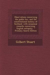 Observations Concerning the Public Law, and the Constitutional History of Scotland: With Occasional Remarks Concerning English Antiquity