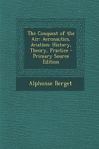 The Conquest of the Air: Aeronautics, Aviation; History, Theory, Practice - Primary Source Edition