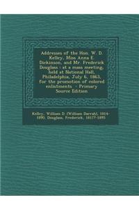 Addresses of the Hon. W. D. Kelley, Miss Anna E. Dickinson, and Mr. Frederick Douglass: At a Mass Meeting, Held at National Hall, Philadelphia, July 6