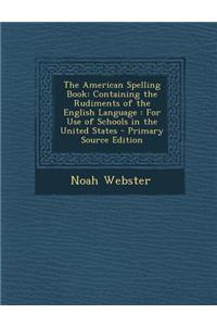 The American Spelling Book: Containing the Rudiments of the English Language: For Use of Schools in the United States - Primary Source Edition