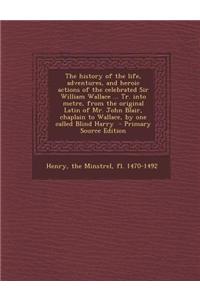 The History of the Life, Adventures, and Heroic Actions of the Celebrated Sir William Wallace ... Tr. Into Metre, from the Original Latin of Mr. John