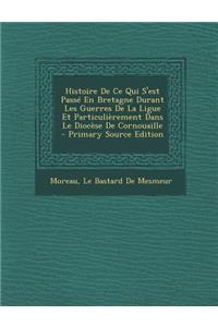Histoire de Ce Qui S'Est Passe En Bretagne Durant Les Guerres de La Ligue Et Particulierement Dans Le Diocese de Cornouaille - Primary Source Edition