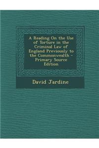 A Reading on the Use of Torture in the Criminal Law of England Previously to the Commonwealth - Primary Source Edition