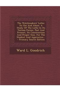 The Watchmakers' Lathe: Its Use and Abuse. a Study of the Lathe in Its Various Forms, Past and Present, Its Construction and Proper Uses. for the Student and Apprentice...