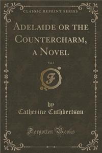 Adelaide or the Countercharm, a Novel, Vol. 1 (Classic Reprint)
