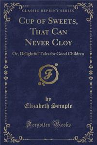 Cup of Sweets, That Can Never Cloy: Or, Delightful Tales for Good Children (Classic Reprint)