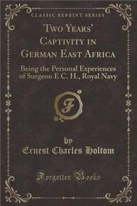 Two Years' Captivity in German East Africa: Being the Personal Experiences of Surgeon E C. H., Royal Navy (Classic Reprint)