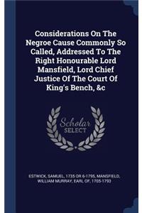 Considerations On The Negroe Cause Commonly So Called, Addressed To The Right Honourable Lord Mansfield, Lord Chief Justice Of The Court Of King's Bench, &c