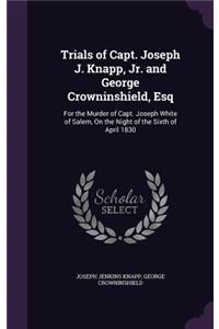 Trials of Capt. Joseph J. Knapp, Jr. and George Crowninshield, Esq: For the Murder of Capt. Joseph White of Salem, On the Night of the Sixth of April 1830