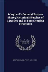 Maryland's Colonial Eastern Shore; Historical Sketches of Counties and of Some Notable Structures