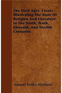 The Dark Ages Essays Illustrating The State Of Religion And Literature In The Ninth, Tenth, Eleventh, And Twelfth Centuries