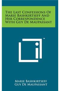 The Last Confessions of Marie Bashkirtseff and Her Correspondence with Guy de Maupassant
