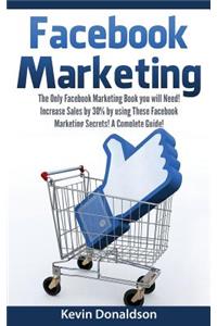 Facebook Marketing: The Only Facebook Marketing Book You Will Need! Increase Sales by 30% by Using These Facebook Marketing Secrets! a Complete Guide!