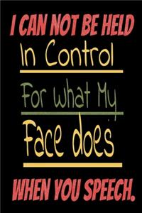 I Can Not be Held in control for what my Face Does when you speech