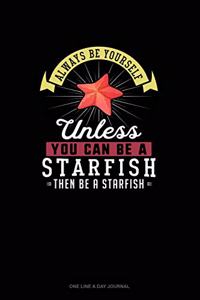 Always Be Yourself Unless You Can Be A Starfish Then Be A Starfish