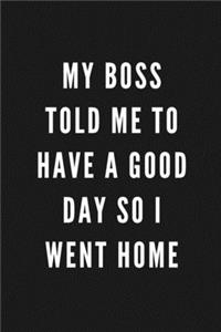 My Boss Told Me To Have A Good Day So I Went Home