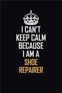 I Can't Keep Calm Because I Am A Shoe Repairer