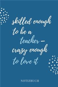 Skilled Enough to Be a Teacher - Crazy Enough to Love It Notizbuch