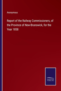 Report of the Railway Commissioners, of the Province of New-Brunswick, for the Year 1858