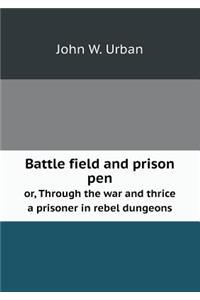 Battle Field and Prison Pen Or, Through the War and Thrice a Prisoner in Rebel Dungeons
