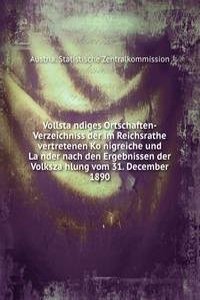 Vollstandiges Ortschaften-Verzeichniss der im Reichsrathe vertretenen Konigreiche und Lander nach den Ergebnissen der Volkszahlung vom 31. December 1890