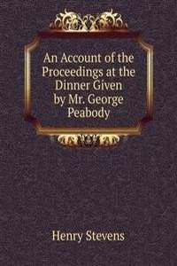 Account of the Proceedings at the Dinner Given by Mr. George Peabody