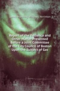 Report of the Evidence and Other Matter Presented Before a Joint Committee of the City Council of Boston Upon the Subject of Gas