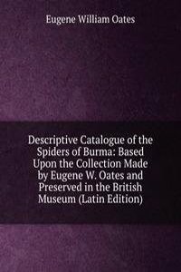 Descriptive Catalogue of the Spiders of Burma: Based Upon the Collection Made by Eugene W. Oates and Preserved in the British Museum (Latin Edition)
