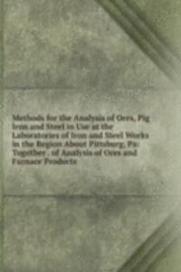 Methods for the Analysis of Ores, Pig Iron and Steel in Use at the Laboratories of Iron and Steel Works in the Region About Pittsburg, Pa: Together . of Analysis of Ores and Furnace Products