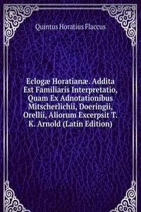 Eclogae Horatianae. Addita Est Familiaris Interpretatio, Quam Ex Adnotationibus Mitscherlichii, Doeringii, Orellii, Aliorum Excerpsit T.K. Arnold (Latin Edition)