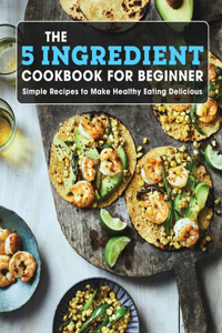 The 5 Ingredient Cookbook For Beginner