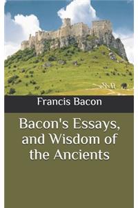 Bacon's Essays, and Wisdom of the Ancients