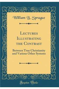 Lectures Illustrating the Contrast: Between True Christianity and Various Other Systems (Classic Reprint)